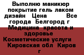 Выполню маникюр,покрытие гель-лаком дизайн › Цена ­ 400 - Все города, Белгород г. Медицина, красота и здоровье » Косметические услуги   . Кировская обл.,Киров г.